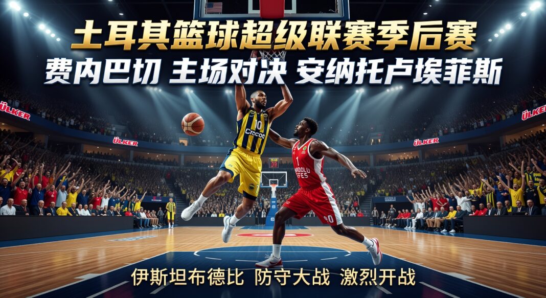 土耳其篮球超级联赛季后赛前瞻:费内巴切主场优势对阵安纳托卢埃菲斯深度分析 土耳其篮球超级联赛季后赛前瞻:费内巴切主场优势对阵安纳托卢埃菲斯深度分析