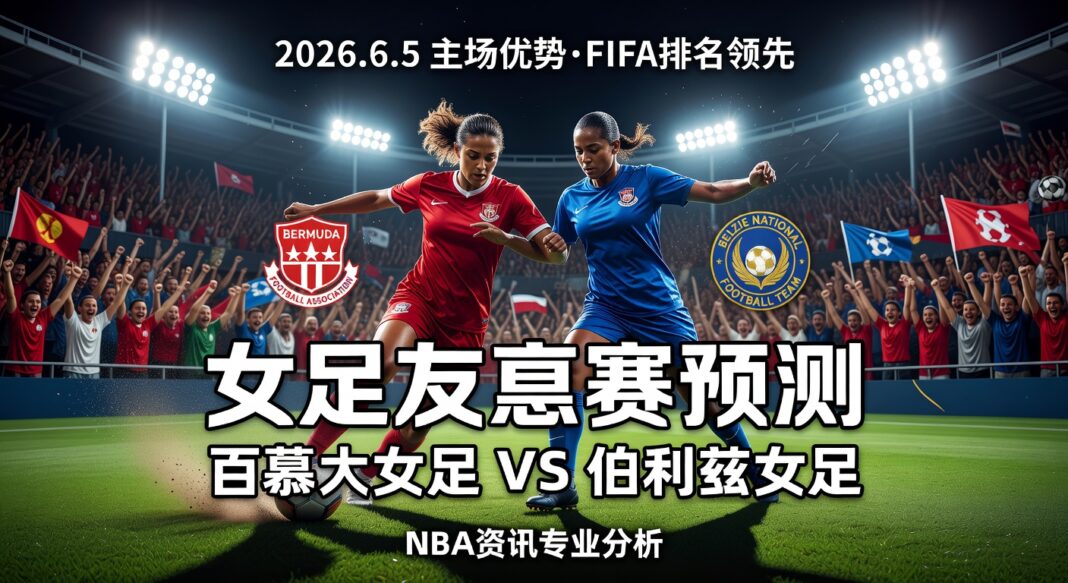女足友谊赛预测:百慕大女足VS伯利兹女足 FIFA排名差距与主场优势分析 女足友谊赛预测:百慕大女足VS伯利兹女足 FIFA排名差距与主场优势分析
